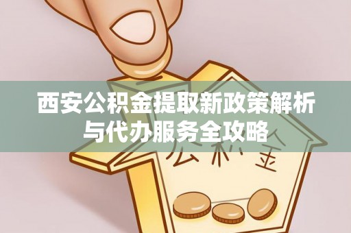 葫芦岛西安公积金提取新政策解析与代办服务全攻略