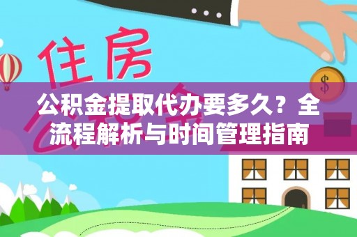 葫芦岛公积金提取代办要多久？全流程解析与时间管理指南