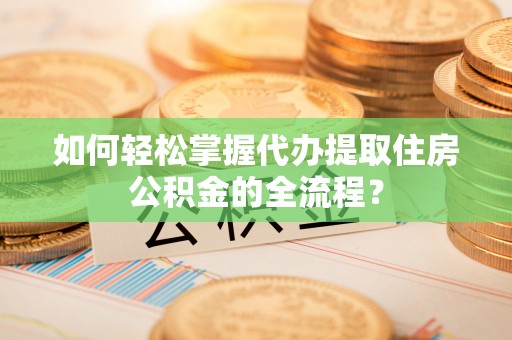 葫芦岛如何轻松掌握代办提取住房公积金的全流程？