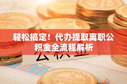 葫芦岛轻松搞定！代办提取离职公积金全流程解析