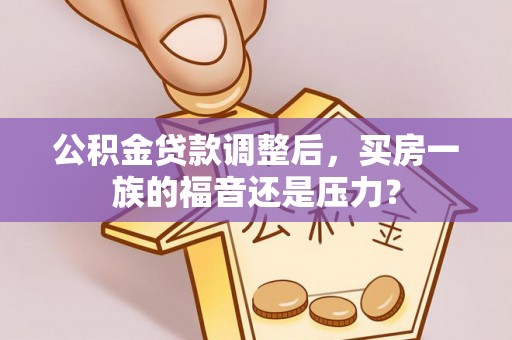 葫芦岛公积金贷款调整后，买房一族的福音还是压力？