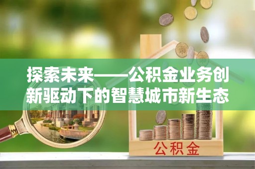 葫芦岛探索未来——公积金业务创新驱动下的智慧城市新生态