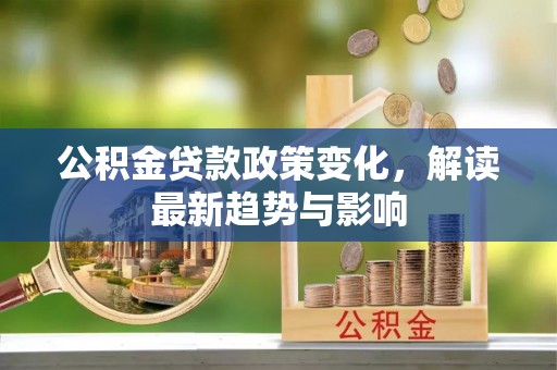 葫芦岛公积金贷款政策变化，解读最新趋势与影响