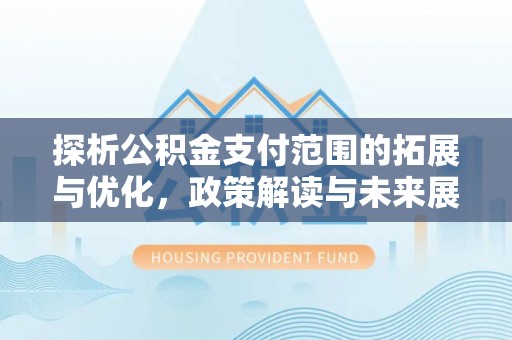 葫芦岛探析公积金支付范围的拓展与优化，政策解读与未来展望