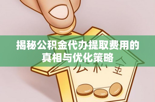 葫芦岛揭秘公积金代办提取费用的真相与优化策略
