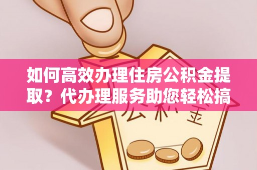 葫芦岛如何高效办理住房公积金提取？代办理服务助您轻松搞定