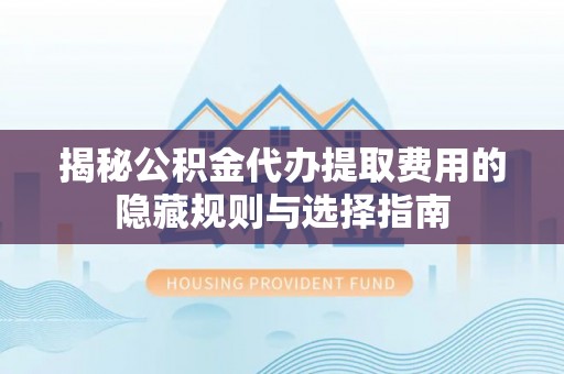 葫芦岛揭秘公积金代办提取费用的隐藏规则与选择指南