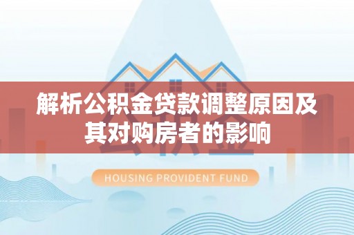 葫芦岛解析公积金贷款调整原因及其对购房者的影响