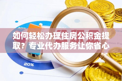 葫芦岛如何轻松办理住房公积金提取？专业代办服务让你省心无忧
