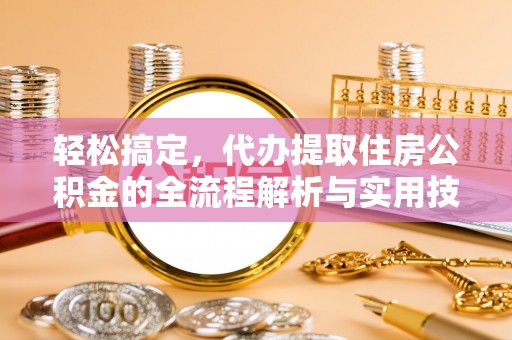 葫芦岛轻松搞定，代办提取住房公积金的全流程解析与实用技巧
