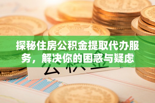 葫芦岛探秘住房公积金提取代办服务，解决你的困惑与疑虑