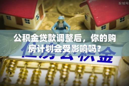 葫芦岛公积金贷款调整后，你的购房计划会受影响吗？