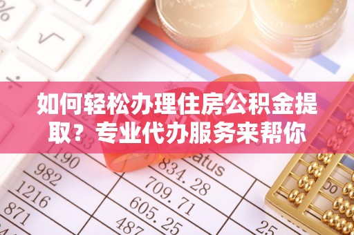 葫芦岛如何轻松办理住房公积金提取？专业代办服务来帮你