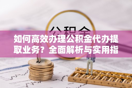 葫芦岛如何高效办理公积金代办提取业务？全面解析与实用指南