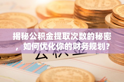 葫芦岛揭秘公积金提取次数的秘密，如何优化你的财务规划？
