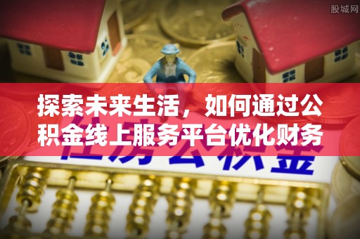 葫芦岛探索未来生活，如何通过公积金线上服务平台优化财务管理