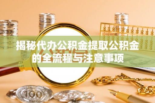 葫芦岛揭秘代办公积金提取公积金的全流程与注意事项