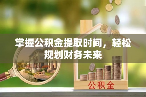葫芦岛掌握公积金提取时间，轻松规划财务未来
