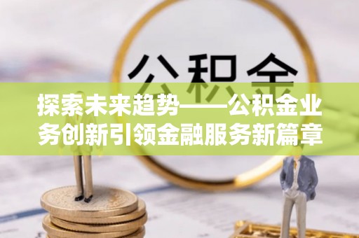 葫芦岛探索未来趋势——公积金业务创新引领金融服务新篇章