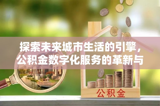 葫芦岛探索未来城市生活的引擎，公积金数字化服务的革新与实践