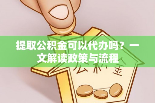 葫芦岛提取公积金可以代办吗？一文解读政策与流程