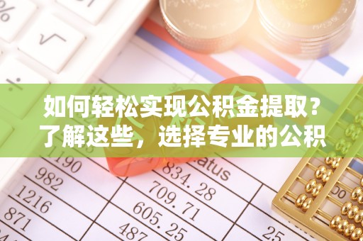 葫芦岛如何轻松实现公积金提取？了解这些，选择专业的公积金提取代办服务