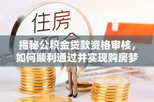 葫芦岛揭秘公积金贷款资格审核，如何顺利通过并实现购房梦想