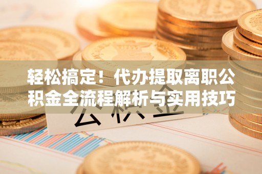 葫芦岛轻松搞定！代办提取离职公积金全流程解析与实用技巧