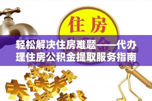 葫芦岛轻松解决住房难题——代办理住房公积金提取服务指南