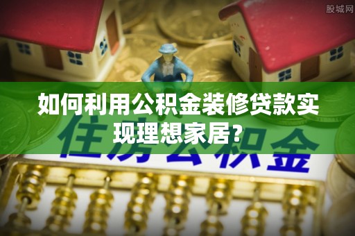 葫芦岛如何利用公积金装修贷款实现理想家居？