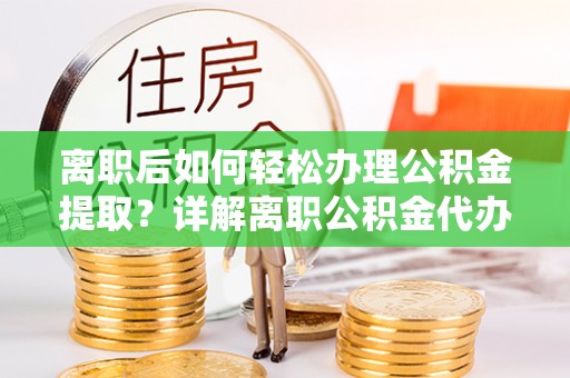 葫芦岛离职后如何轻松办理公积金提取？详解离职公积金代办提取流程