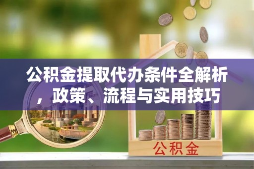葫芦岛公积金提取代办条件全解析，政策、流程与实用技巧