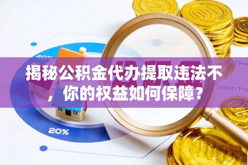 葫芦岛揭秘公积金代办提取违法不，你的权益如何保障？